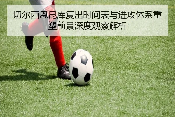 切尔西恩昆库复出时间表与进攻体系重塑前景深度观察解析