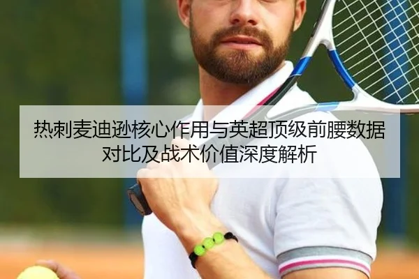 热刺麦迪逊核心作用与英超顶级前腰数据对比及战术价值深度解析