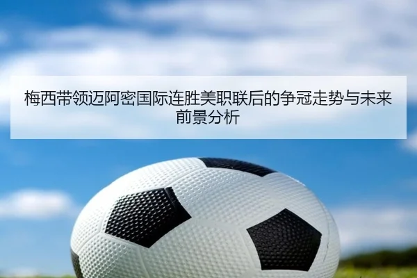 梅西带领迈阿密国际连胜美职联后的争冠走势与未来前景分析