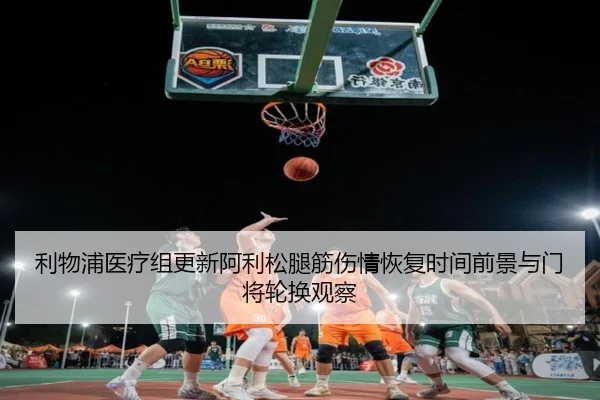 利物浦医疗组更新阿利松腿筋伤情恢复时间前景与门将轮换观察