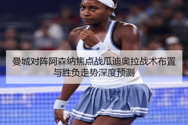 曼城对阵阿森纳焦点战瓜迪奥拉战术布置与胜负走势深度预测