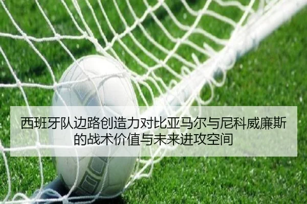西班牙队边路创造力对比亚马尔与尼科威廉斯的战术价值与未来进攻空间