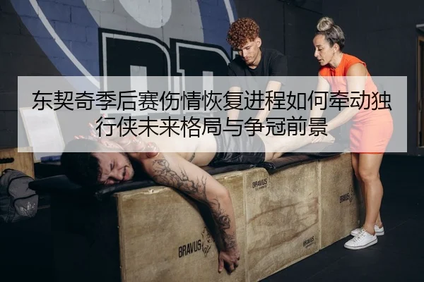 东契奇季后赛伤情恢复进程如何牵动独行侠未来格局与争冠前景