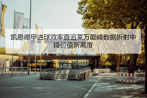 凯恩德甲进球效率直追莱万巅峰数据折射中锋价值新高度