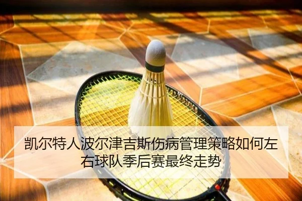 凯尔特人波尔津吉斯伤病管理策略如何左右球队季后赛最终走势