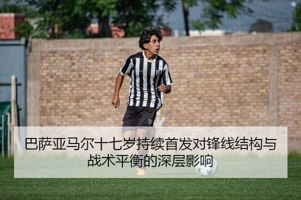 巴萨亚马尔十七岁持续首发对锋线结构与战术平衡的深层影响