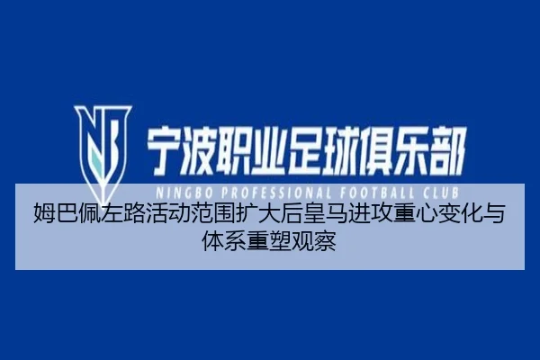 姆巴佩左路活动范围扩大后皇马进攻重心变化与体系重塑观察