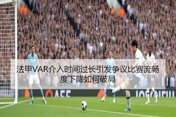 法甲VAR介入时间过长引发争议比赛流畅度下降如何破局