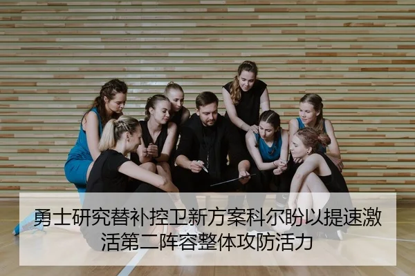 勇士研究替补控卫新方案科尔盼以提速激活第二阵容整体攻防活力
