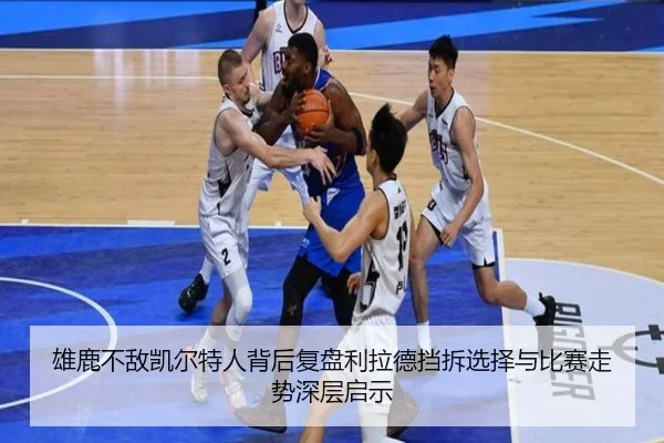 雄鹿不敌凯尔特人背后复盘利拉德挡拆选择与比赛走势深层启示