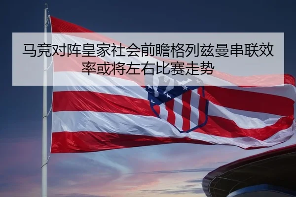 马竞对阵皇家社会前瞻格列兹曼串联效率或将左右比赛走势